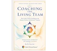 Coaching the Living Team: The Craft of Team Coaching in the Human Systems Architecture™ Tradition (The Human Systems Architecture™ Series)