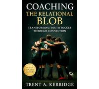 Coaching the Relational Blob: Transforming Youth Soccer Through Connection: A Complete Guide to Awareness, Flow, and Team Intelligence for the Next Generation of Players