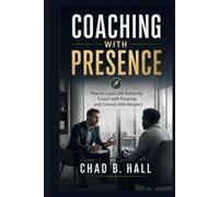 Coaching With Presence: How to Lead with Authority, Coach with Purpose, and Correct with Respect