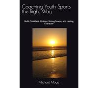 Coaching Youth Sports the Right Way: Build Confident Athletes, Strong Teams, and Lasting Character