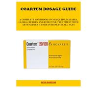 COARTEM DOSAGE GUIDE: A COMPLETE HANDBOOK ON MOSQUITO, MALARIA, GLOBAL BURDEN AND EFFECTIVE TREATMENT WITH ARTEMETHER-LUMEFANTRINE FOR ALL AGES
