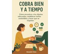 Cobra Bien y a Tiempo: Cómo encontrar a los clientes adecuados, establecer tarifas sostenibles y hacer que se respeten: 3 (Manuales prácticos para freelancers y creadores)