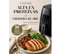 Cocina Alta en Proteínas en Freidora de Aire para Perder Peso: 30 Recetas Fáciles y Saludables para Aumentar la Saciedad, Comer Mejor y Alcanzar tus Objetivos