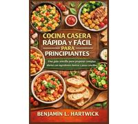 COCINA CASERA RÁPIDA Y FÁCIL PARA PRINCIPIANTES: Una guía sencilla para preparar comidas diarias con ingredientes básicos y pasos sencillos (Serie de Fundamentos Culinarios de Benjamin L. Hartwick)