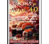 Cocina de Autor 4.0: Recetas y Creaciones Gastronómicas desde la Inteligencia Artificial (Gastronomía y Culinaria)