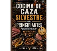 COCINA DE CAZA SILVESTRE PARA PRINCIPIANTES: Recetas Fáciles Para Venado, Alce, Pato, Pavo, Pescado, Faisán y Caza Menor (Cocina con Emilio León)