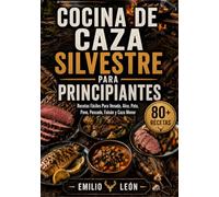 COCINA DE CAZA SILVESTRE PARA PRINCIPIANTES: Recetas Fáciles Para Venado, Alce, Pato, Pavo, Pescado, Faisán y Caza Menor (Cocina con Emilio León)