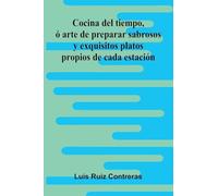 Cocina Del Tiempo, Ó Arte De Preparar Sabrosos Y Exquisitos Platos Propios De Cada Estación