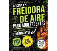 Cocina en Freidora de Aire para Adolescentes con solo 5 Ingredientes: 120 Recetas Rápidas con Fotos a Todo Color Plan de Comidas de 28 Días y Valores Nutricionales para Jóvenes Principiantes