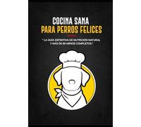 Cocina Sana Para Perros Felices: La Guía Definitiva De Nutrición Natural Y Más De 80 Menús Completos - Recetas: La Guía Definitiva De Nutrición Natural Y Más De 80 Menús Completos - Recetas