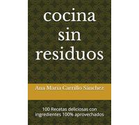 cocina sin residuos: 100 Recetas deliciosas con ingredientes 100% aprovechados