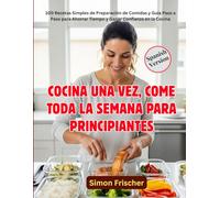 COCINA UNA VEZ, COME TODA LA SEMANA PARA PRINCIPIANTES: 100 Recetas Simples de Preparación de Comidas y Guía Paso a Paso para Ahorrar Tiempo y Ganar Confianza en la Cocina
