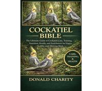 COCKATIEL BIBLE: The Ultimate Guide to Cockatiel Care, Training, Nutrition, Health, and Enrichment for Happy, Healthy, and Thriving Birds.
