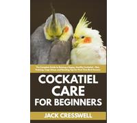 Cockatiel Care for Beginners: The Complete Guide to Raising a Happy, Healthy Cockatiel - Diet, Training, Cage Setup, and Bonding Tips for First-Time Bird Owners