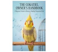 Cockatiel Care Guide for Beginners: The Complete Handbook to Raising a Happy, Healthy, and Talkative Pet Bird: Discover everything about cockatiel ... to creating the perfect cage environment.