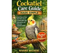 Cockatiel Care Guide Made Simple: Learn how to feed your bird, set up a comfortable cage, train gently, and keep your cockatiel healthy