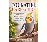 Cockatiel Care Guide: The Complete Owner's Handbook for Housing, Feeding, Training, Health, And Long-Term Care