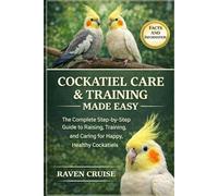 COCKATIEL CARE & TRAINING MADE EASY: The Complete Step-by-Step Guide to Raising, Training, and Caring for Happy, Healthy Cockatiels.