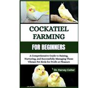 COCKATIEL FARMING FOR BEGINNERS: A Comprehensive Guide to Raising, Nurturing, and Successfully Managing These Vibrant Pet Birds for Profit or Pleasure