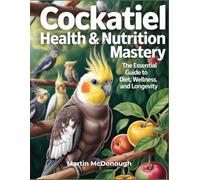Cockatiel Health & Nutrition Mastery: The Essential Guide to Diet, Wellness, and Longevity