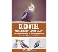 Cockatiel Ownership Made Easy: The Complete Handbook For Training, Bonding, and Raising a Happy And Healthy Bird (The Bird Encyclopedia Collection)