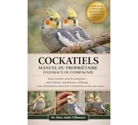 COCKATIELS MANUEL DU PROPRIÉTAIRE D'ANIMAUX DE COMPAGNIE: Soins complets pour les calopsittes : santé, habitat, reproduction, toilettage, coût, ... comportement et bien plus encore.