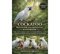 COCKATOO BEHAVIOR AND BONDING HANDBOOK: The Complete Guide to Cockatoo Behavior, Emotional Health, Training, Nutrition, and Trust Building.