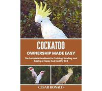Cockatoo Ownership Made Easy: The Complete Handbook For Training, Bonding, and Raising a Happy And Healthy Bird (The Bird Encyclopedia Collection)