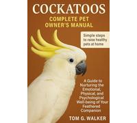 COCKATOOS COMPLETE PET OWNER'S MANUAL: A Guide to Nurturing the Emotional, Physical, and Psychological Well-being of Your Feathered Companion.