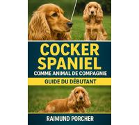 COCKER SPANIEL COMME ANIMAL DE COMPAGNIE: UN GUIDE COMPLET SUR LES SOINS, L'HABITAT, LA SANTÉ, L'ALIMENTATION, LA FORMATION ET LES LIENS