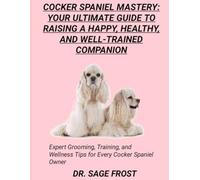 COCKER SPANIEL MASTERY: YOUR ULTIMATE GUIDE TO RAISING A HAPPY, HEALTHY, AND WELL-TRAINED COMPANION: Expert Grooming, Training, and Wellness Tips for Every Cocker Spaniel Owner