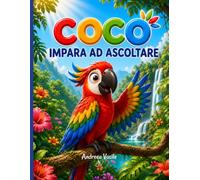 Coco Impara ad Ascoltare: Una storia illustrata su un pappagallo impulsivo che scopre, con l'aiuto dei suoi amici, il potere di ascoltare prima di agire · Per bambini da 4 a 8 anni