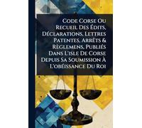 Code Corse Ou Recueil Des Édits, DÃ(c)clarations, Lettres Patentes, ArrÃats & Règlemens, PubliÃ(c)s Dans L'isle De Corse Depuis Sa Soumission À L'obÃ(c)issance Du Roi