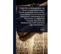 Code De La BiensÃ(c)ance, Ou Traits CaractÃ(c)ristiques D'une Mauvaise Ã ducation, Contenant Les Actions Et Discours Contraires Ã La ... Les Moralistes Tant Anciens Que Modernes...