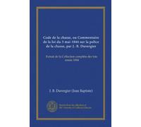 Code de la chasse, ou Commentaire de la loi du 3 mai 1844 sur la police de la chasse, par J.-B. Duvergier (Vol-1): Extrait de la Collection complète des lois, année 1844