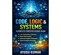 Code, Logic & Systems: A Complete Computer Science Guide: From Basics to Advanced Concepts in Programming, Algorithms, Data Structures, and Modern Technologies