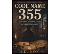 Code Name 355: Invisible Ink, Dead Drops, and the Deep-Cover Operative Who Saved the American Revolution (Declassified: American Shadows)