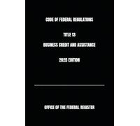 CODE OF FEDERAL REGULATIONS TITLE 13 BUSINESS CREDIT AND ASSISTANCE 2025 EDITION