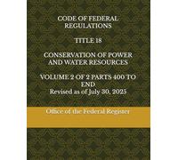 CODE OF FEDERAL REGULATIONS TITLE 18 CONSERVATION OF POWER AND WATER RESOURCES VOLUME 2 OF 2 PARTS 400 TO END Revised as of July 30, 2025 2025 EDITION