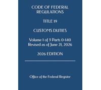 CODE OF FEDERAL REGULATIONS TITLE 19 CUSTOMS DUTIES Volume 1 of 3 Parts 0-140 Revised as of June 21, 2026 2026 EDITION