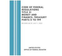 Code of Federal Regulations Title 31 Money and Finance Treasury: Parts 0 to 199 - Revised as of July 1, 2022 (Cfr Money and Finance: Treasury 2022)