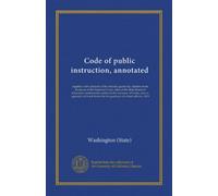 Code of public instruction, annotated: together with opinions of the attorney gernerals, citations from decisions of the Supreme Court, rules of the ... of blank forms for the guidance of school...