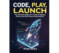 Code, Play, Launch: The Absolute Beginner’s Guide to Making iPhone and Mac Games Using SwiftUI