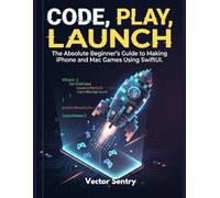 Code, Play, Launch: The Absolute Beginner’s Guide to Making iPhone and Mac Games Using SwiftUI