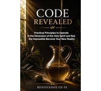 Code Revealed: Practical Principles to Operate in the Dimension of the Holy Spirit and See the Impossible Become Your New Reality