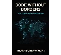 Code Without Borders: The Open Source Revolution: From MIT Hackers to Global Innovation: The Complete History and Future of Free Software