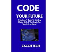 Code Your Future: A Beginner’s Guide to Building Digital Skills, Adapting Fast & Thriving in the Tech-Driven World