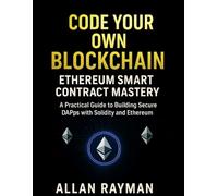 CODE YOUR OWN BLOCKCHAIN: ETHEREUM SMART CONTRACT MASTERY: A Practical Guide to Building Secure DApps with Solidity and Ethereum (Complete Guide to App & Software Mastery for Beginners)