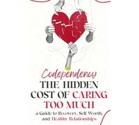 Codependency; the Hidden Cost of Caring Too Much: A Guide to Recovery, Self-Worth, and Healthy Relationships