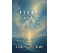 Codes of the Living: The Art of Organisms: Understanding the 5 Dimensions That Shape Our Lives Emma-Claire Fierce
